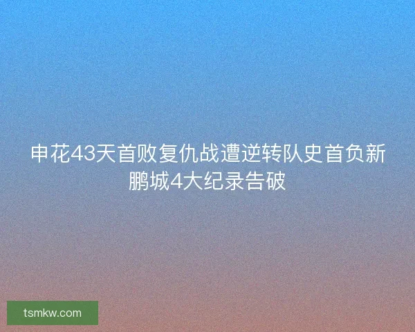 申花43天首败复仇战遭逆转队史首负新鹏城4大纪录告破