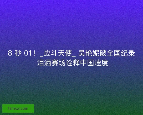 8 秒 01！_战斗天使_ 吴艳妮破全国纪录 泪洒赛场诠释中国速度