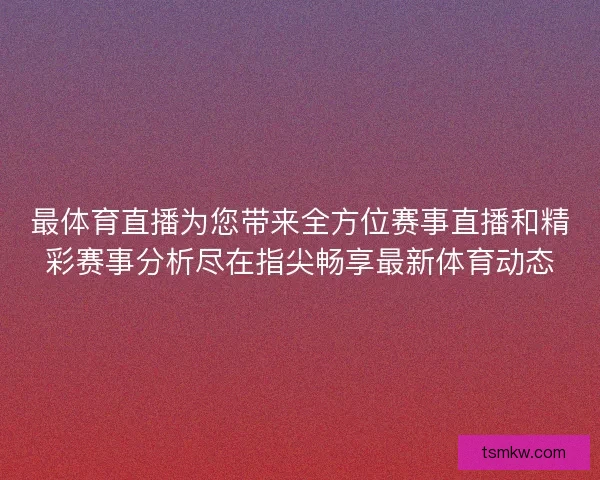 最体育直播为您带来全方位赛事直播和精彩赛事分析尽在指尖畅享最新体育动态