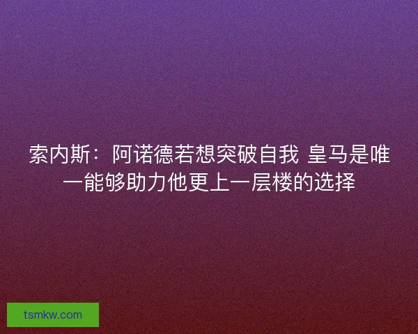 索内斯：阿诺德若想突破自我 皇马是唯一能够助力他更上一层楼的选择