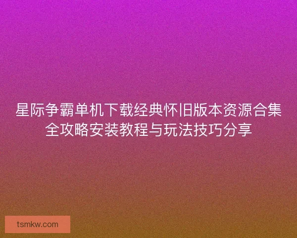 星际争霸单机下载经典怀旧版本资源合集全攻略安装教程与玩法技巧分享