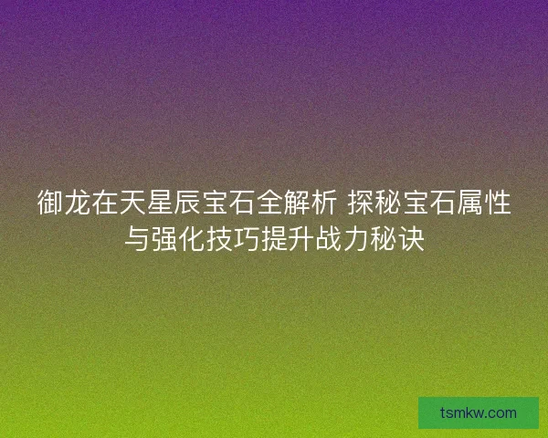 御龙在天星辰宝石全解析 探秘宝石属性与强化技巧提升战力秘诀