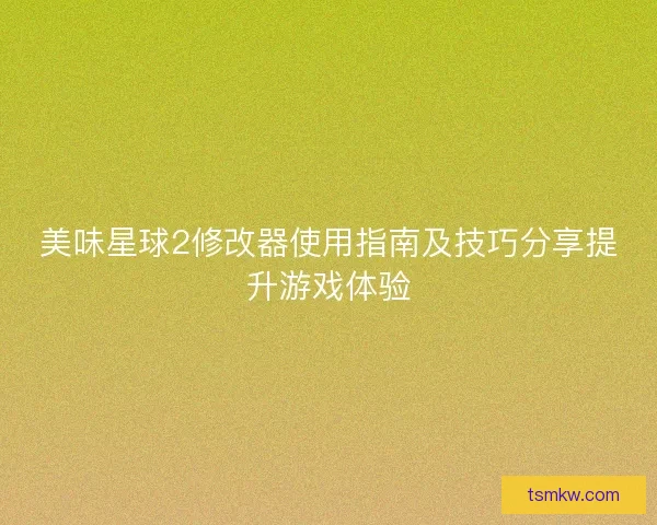 美味星球2修改器使用指南及技巧分享提升游戏体验