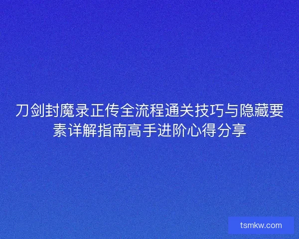 刀剑封魔录正传全流程通关技巧与隐藏要素详解指南高手进阶心得分享