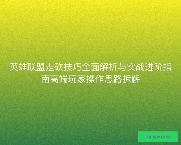 英雄联盟走砍技巧全面解析与实战进阶指南高端玩家操作思路拆解