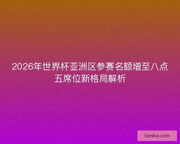 2026年世界杯亚洲区参赛名额增至八点五席位新格局解析