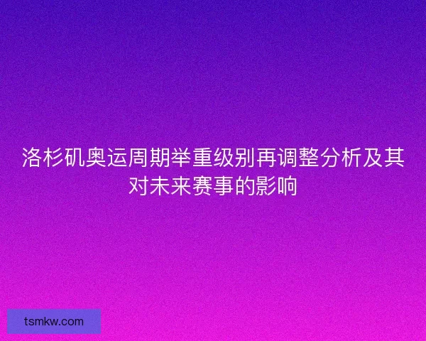 洛杉矶奥运周期举重级别再调整分析及其对未来赛事的影响