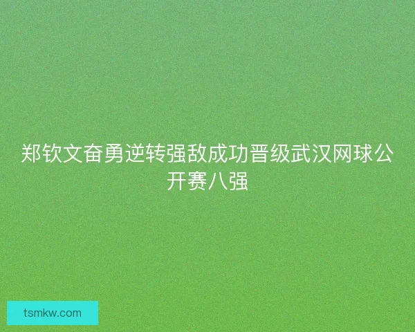 郑钦文奋勇逆转强敌成功晋级武汉网球公开赛八强 郑钦文奋勇逆转强敌成功晋级武汉网球公开赛八强