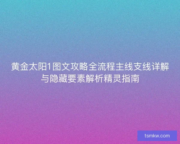 黄金太阳1图文攻略全流程主线支线详解与隐藏要素解析精灵指南 黄金太阳1图文攻略全流程主线支线详解与隐藏要素解析精灵指南