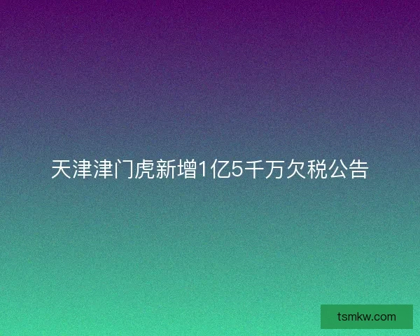 天津津门虎新增1亿5千万欠税公告 天津津门虎新增1亿5千万欠税公告