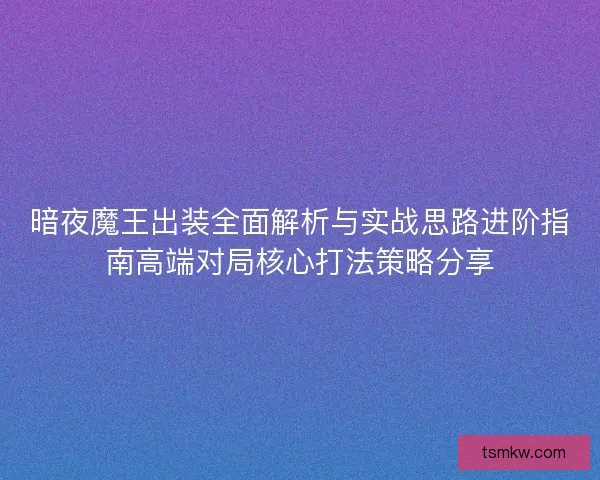 暗夜魔王出装全面解析与实战思路进阶指南高端对局核心打法策略分享