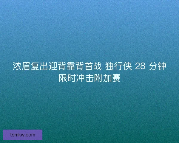 浓眉复出迎背靠背首战 独行侠 28 分钟限时冲击附加赛