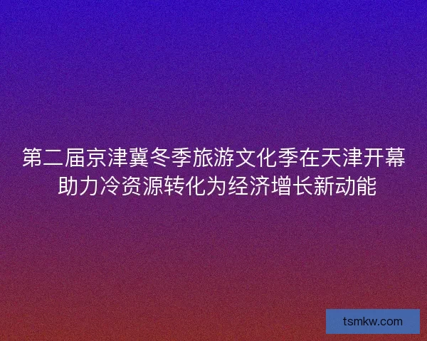 第二届京津冀冬季旅游文化季在天津开幕 助力冷资源转化为经济增长新动能
