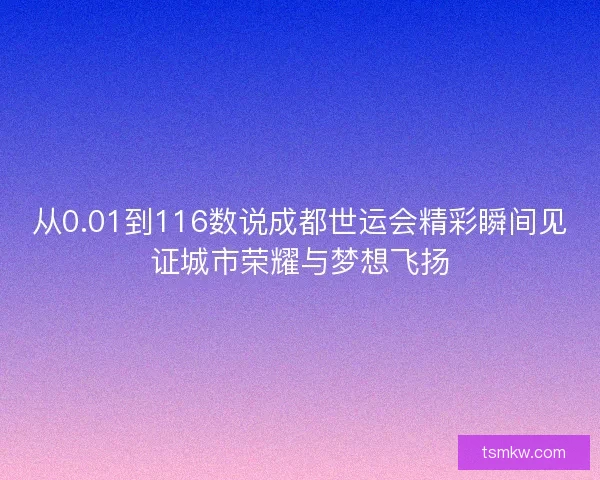 从0.01到116数说成都世运会精彩瞬间见证城市荣耀与梦想飞扬 从0.01到116数说成都世运会精彩瞬间见证城市荣耀与梦想飞扬
