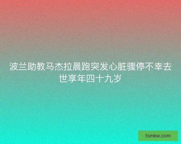 波兰助教马杰拉晨跑突发心脏骤停不幸去世享年四十九岁