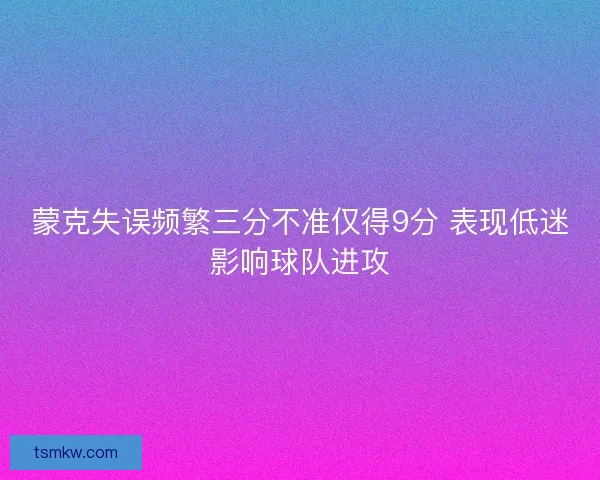 蒙克失误频繁三分不准仅得9分 表现低迷影响球队进攻