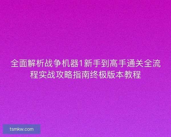 全面解析战争机器1新手到高手通关全流程实战攻略指南终极版本教程 全面解析战争机器1新手到高手通关全流程实战攻略指南终极版本教程