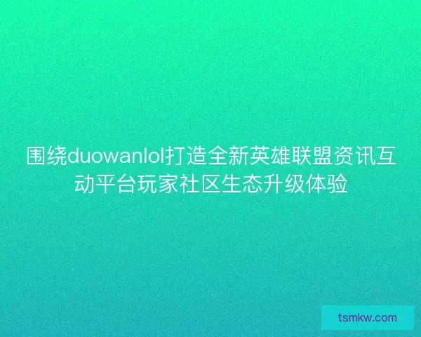 围绕duowanlol打造全新英雄联盟资讯互动平台玩家社区生态升级体验