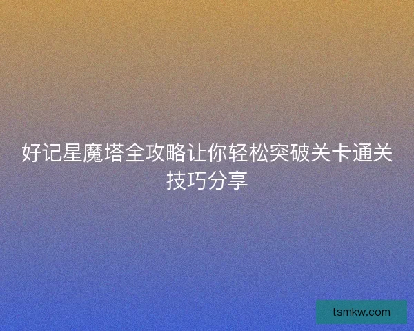 好记星魔塔全攻略让你轻松突破关卡通关技巧分享 好记星魔塔全攻略让你轻松突破关卡通关技巧分享