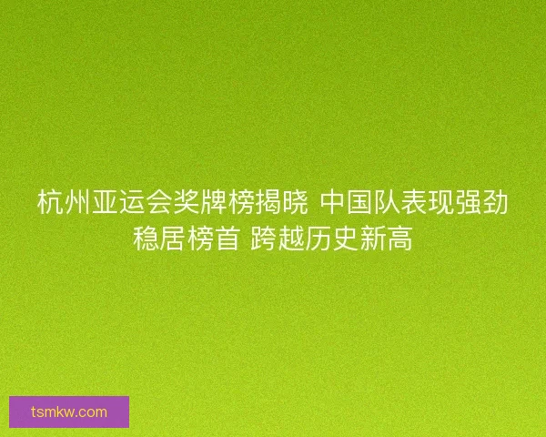 杭州亚运会奖牌榜揭晓 中国队表现强劲稳居榜首 跨越历史新高 杭州亚运会奖牌榜揭晓 中国队表现强劲稳居榜首 跨越历史新高