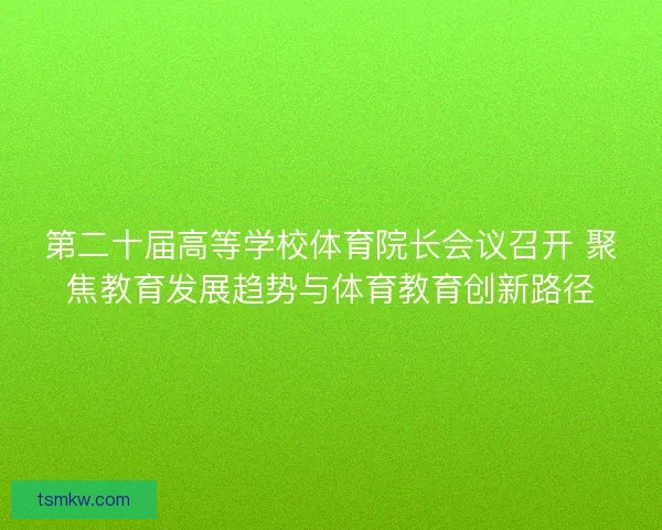 第二十届高等学校体育院长会议召开 聚焦教育发展趋势与体育教育创新路径