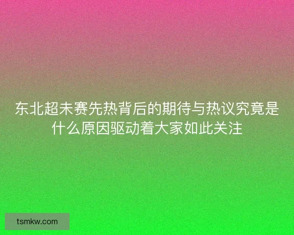东北超未赛先热背后的期待与热议究竟是什么原因驱动着大家如此关注 东北超未赛先热背后的期待与热议究竟是什么原因驱动着大家如此关注