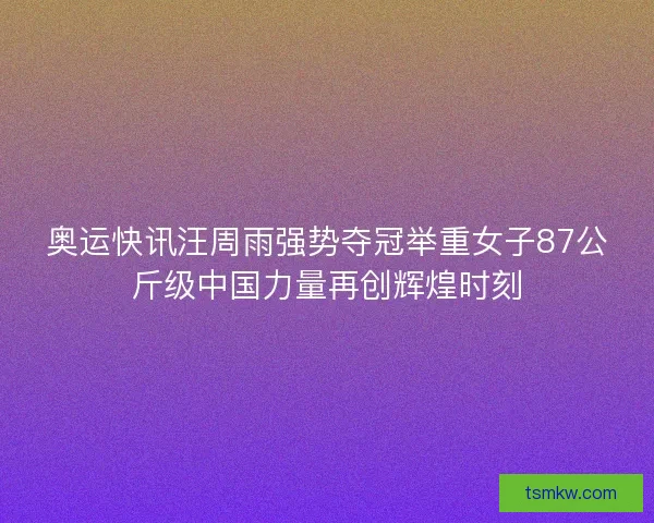 奥运快讯汪周雨强势夺冠举重女子87公斤级中国力量再创辉煌时刻