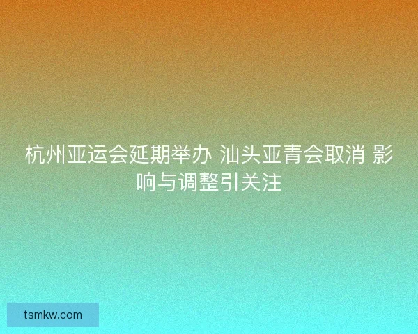 杭州亚运会延期举办 汕头亚青会取消 影响与调整引关注