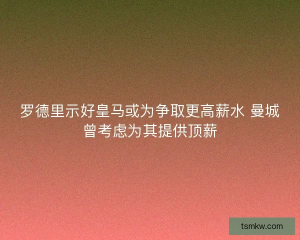 罗德里示好皇马或为争取更高薪水 曼城曾考虑为其提供顶薪 罗德里示好皇马或为争取更高薪水 曼城曾考虑为其提供顶薪