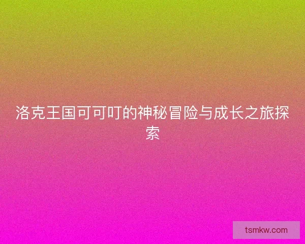 洛克王国可可叮的神秘冒险与成长之旅探索 洛克王国可可叮的神秘冒险与成长之旅探索