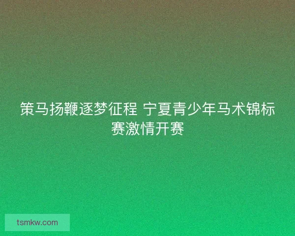 策马扬鞭逐梦征程 宁夏青少年马术锦标赛激情开赛 策马扬鞭逐梦征程 宁夏青少年马术锦标赛激情开赛