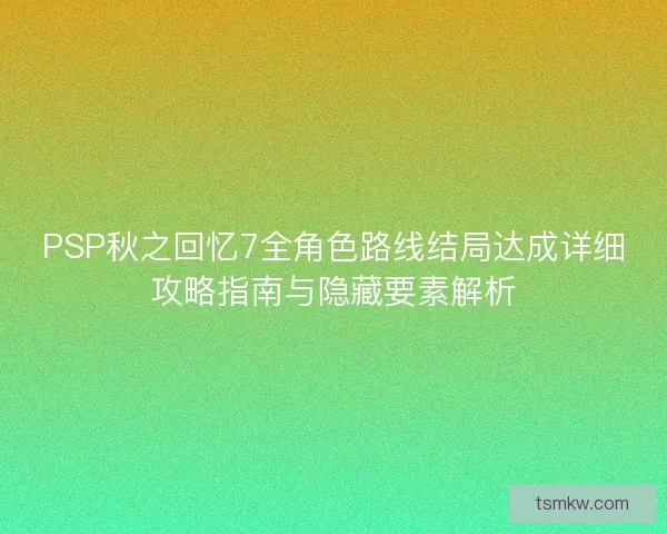 PSP秋之回忆7全角色路线结局达成详细攻略指南与隐藏要素解析