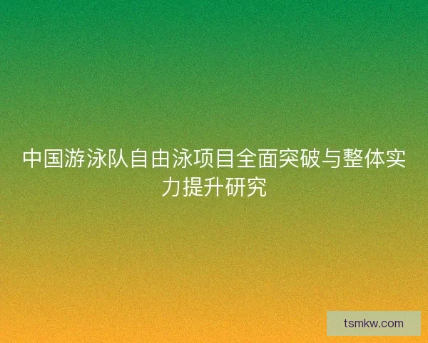 中国游泳队自由泳项目全面突破与整体实力提升研究