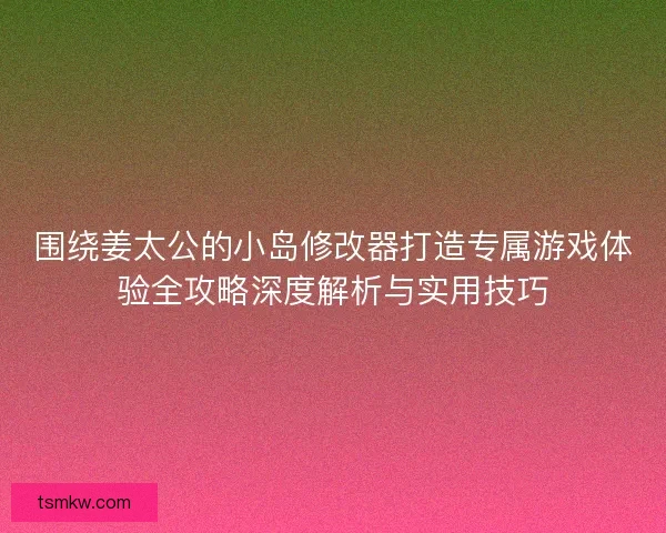 围绕姜太公的小岛修改器打造专属游戏体验全攻略深度解析与实用技巧 围绕姜太公的小岛修改器打造专属游戏体验全攻略深度解析与实用技巧