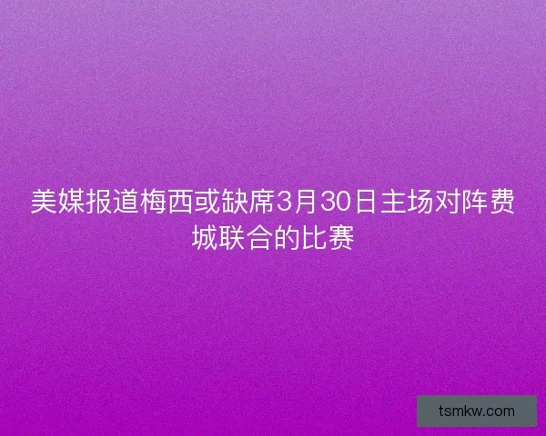 美媒报道梅西或缺席3月30日主场对阵费城联合的比赛