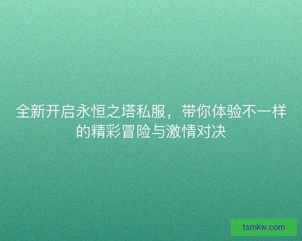 全新开启永恒之塔私服，带你体验不一样的精彩冒险与激情对决