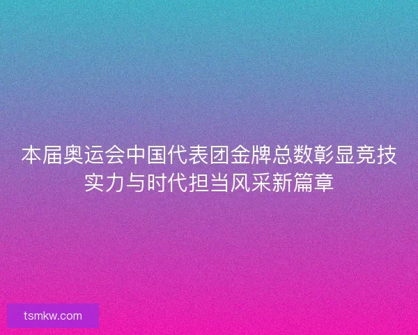 本届奥运会中国代表团金牌总数彰显竞技实力与时代担当风采新篇章 本届奥运会中国代表团金牌总数彰显竞技实力与时代担当风采新篇章