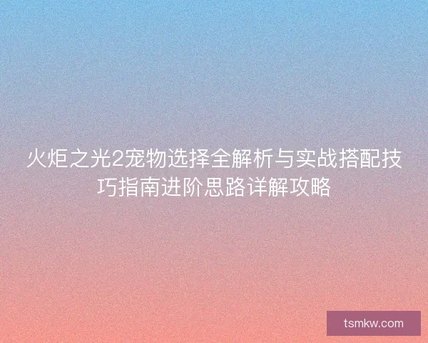 火炬之光2宠物选择全解析与实战搭配技巧指南进阶思路详解攻略