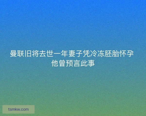 曼联旧将去世一年妻子凭冷冻胚胎怀孕 他曾预言此事