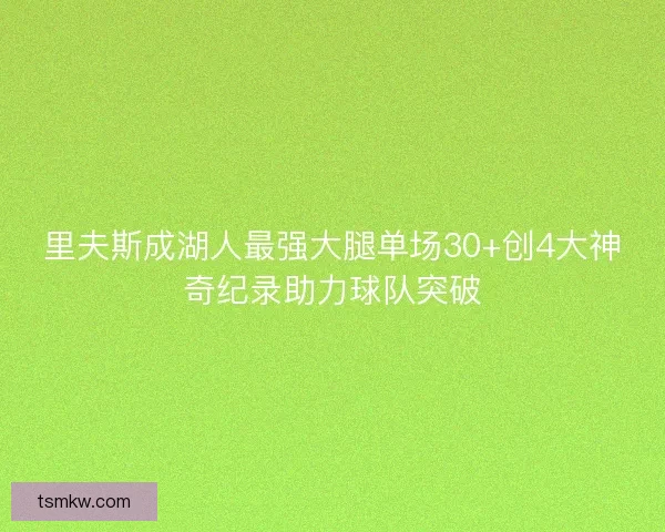 里夫斯成湖人最强大腿单场30+创4大神奇纪录助力球队突破
