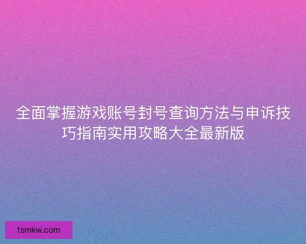 全面掌握游戏账号封号查询方法与申诉技巧指南实用攻略大全最新版 全面掌握游戏账号封号查询方法与申诉技巧指南实用攻略大全最新版